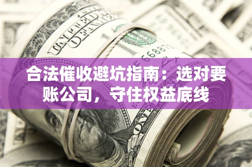 北京合法催收避坑指南：选对要账公司，守住权益底线