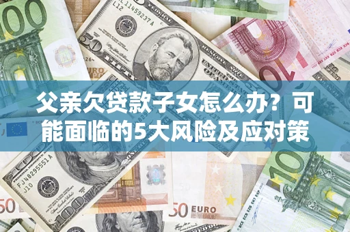 北京父亲欠贷款子女怎么办?可能面临的5大风险及应对策略 北京父亲欠贷款子女怎么办?可能面临的5大风险及应对策略