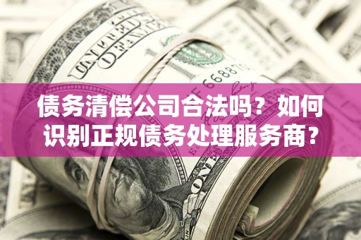 北京债务清偿公司合法吗？如何识别正规债务处理服务商？