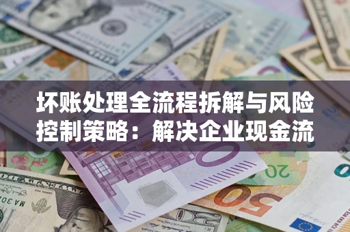 北京坏账处理全流程拆解与风险控制策略：解决企业现金流顽疾的实战指南