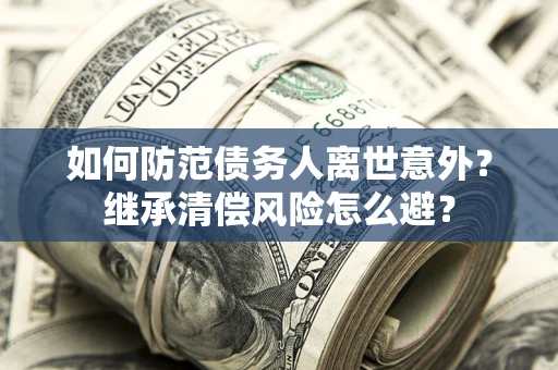 北京如何防范债务人离世意外？继承清偿风险怎么避？