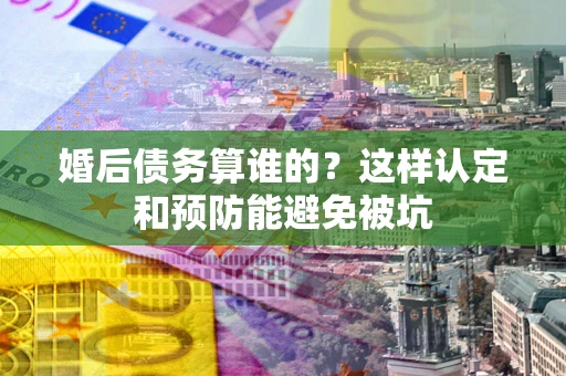 北京婚后债务算谁的？这样认定和预防能避免被坑