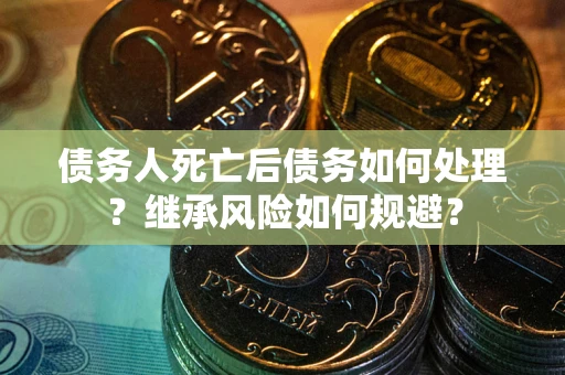 北京债务人死亡后债务如何处理？继承风险如何规避？