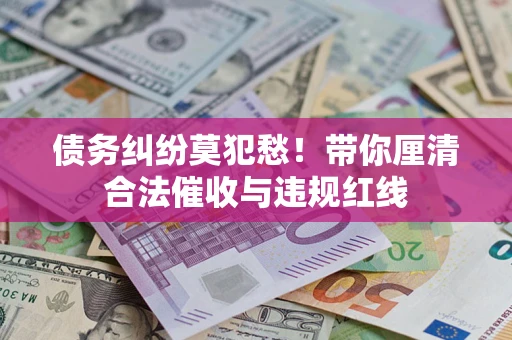 北京债务纠纷莫犯愁！带你厘清合法催收与违规红线
