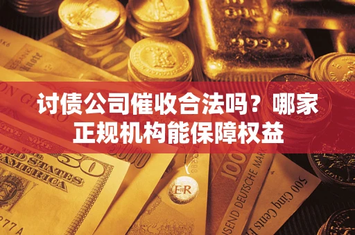 北京讨债公司催收合法吗？哪家正规机构能保障权益