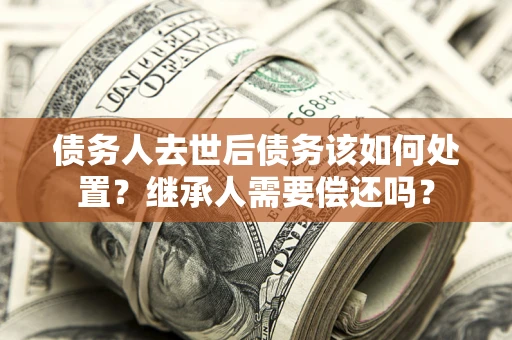 北京债务人去世后债务该如何处置？继承人需要偿还吗？
