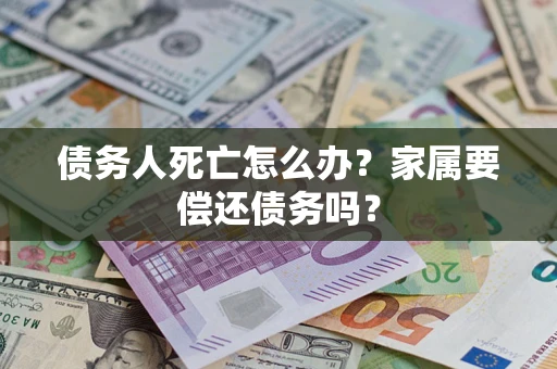 北京债务人死亡怎么办？家属要偿还债务吗？