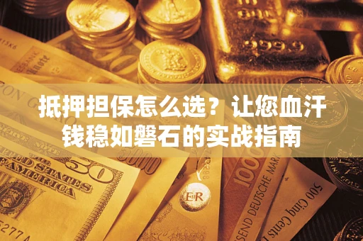 北京抵押担保怎么选？让您血汗钱稳如磐石的实战指南
