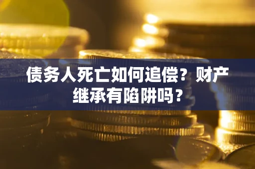 北京债务人死亡如何追偿？财产继承有陷阱吗？