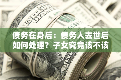 北京债务在身后：债务人去世后如何处理？子女究竟该不该还钱？
