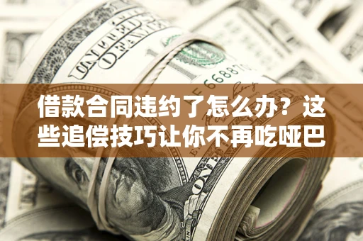 北京借款合同违约了怎么办？这些追偿技巧让你不再吃哑巴亏
