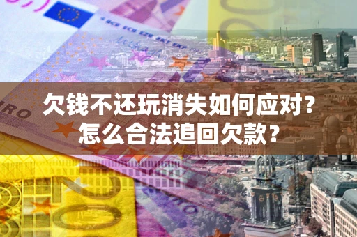 北京欠钱不还玩消失如何应对？怎么合法追回欠款？