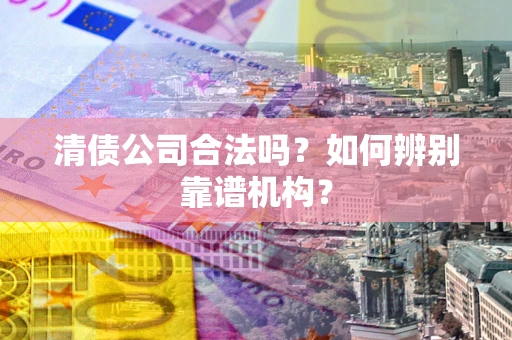 北京清债公司合法吗?如何辨别靠谱机构? 北京清债公司合法吗?如何辨别靠谱机构?