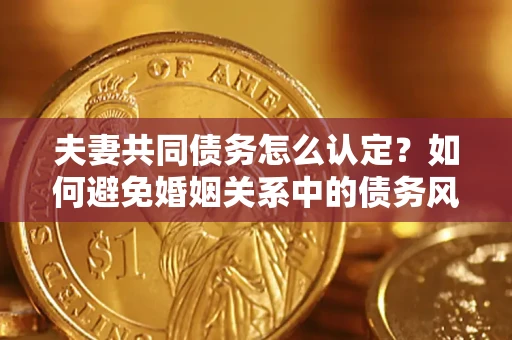 北京夫妻共同债务怎么认定？如何避免婚姻关系中的债务风险？