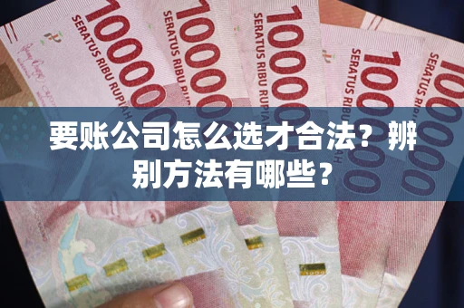北京要账公司怎么选才合法？辨别方法有哪些？