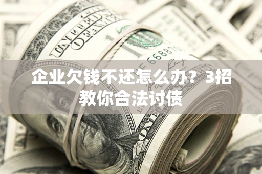 北京企业欠钱不还怎么办？3招教你合法讨债