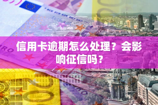北京信用卡逾期怎么处理？会影响征信吗？