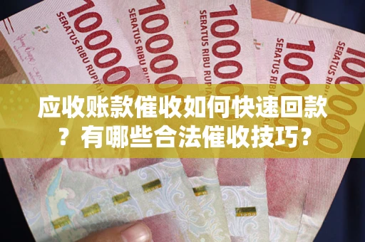 北京应收账款催收如何快速回款？有哪些合法催收技巧？