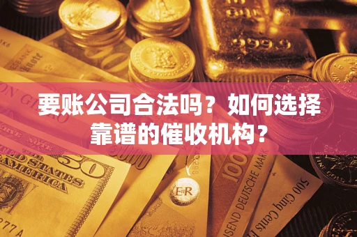 北京要账公司合法吗？如何选择靠谱的催收机构？