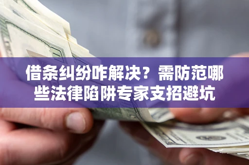 北京借条纠纷咋解决？需防范哪些法律陷阱专家支招避坑