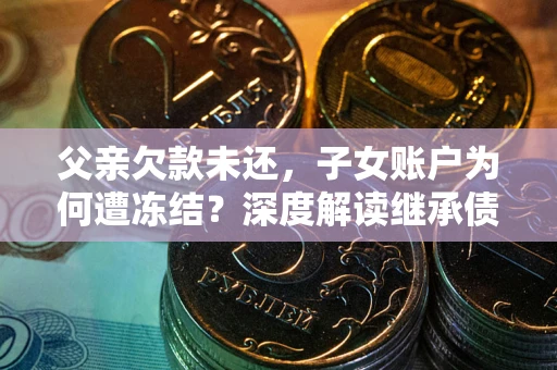 北京父亲欠款未还，子女账户为何遭冻结？深度解读继承债务迷局