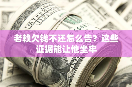 北京老赖欠钱不还怎么告？这些证据能让他坐牢