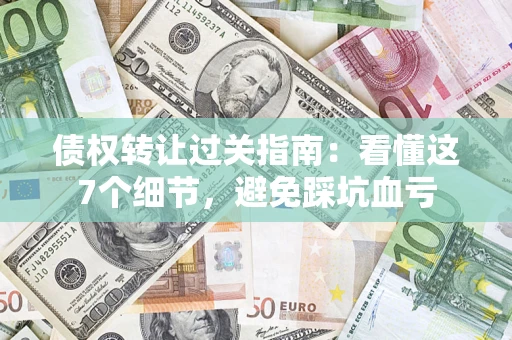 北京债权转让过关指南：看懂这7个细节，避免踩坑血亏