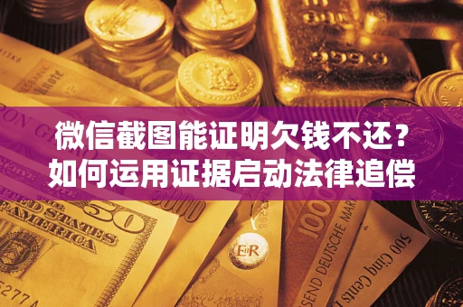 北京微信截图能证明欠钱不还？如何运用证据启动法律追偿程序？