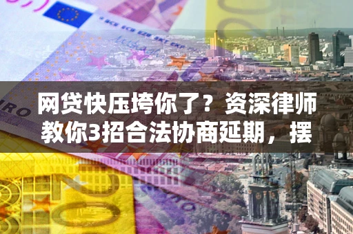 北京网贷快压垮你了？资深律师教你3招合法协商延期，摆脱暴力催收！
