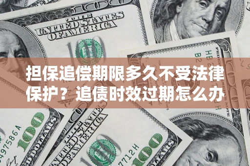 北京担保追偿期限多久不受法律保护？追债时效过期怎么办？