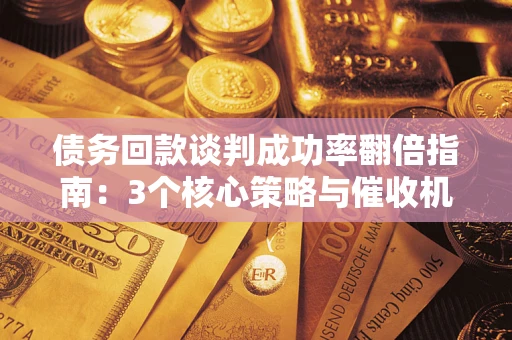 北京债务回款谈判成功率翻倍指南：3个核心策略与催收机构避坑法则