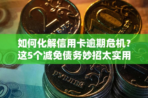 北京如何化解信用卡逾期危机？这5个减免债务妙招太实用