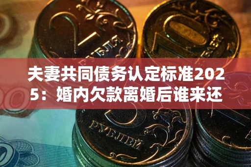 北京夫妻共同债务认定标准2025:婚内欠款离婚后谁来还? 北京夫妻共同债务认定标准2025:婚内欠款离婚后谁来还?