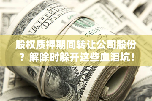 北京股权质押期间转让公司股份？解除时躲开这些血泪坑！