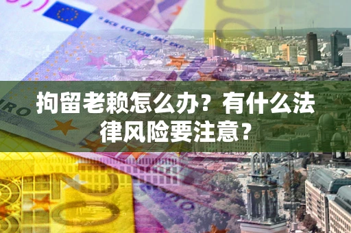 北京拘留老赖怎么办？有什么法律风险要注意？