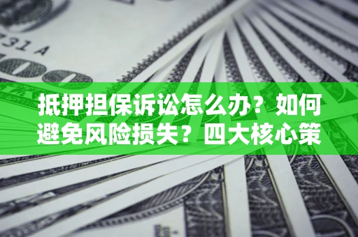 北京抵押担保诉讼怎么办？如何避免风险损失？四大核心策略全解读
