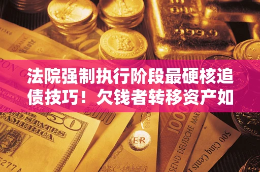 北京法院强制执行阶段最硬核追债技巧！欠钱者转移资产如何破解？