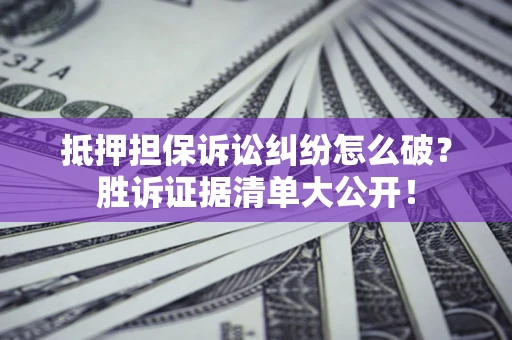 北京抵押担保诉讼纠纷怎么破？胜诉证据清单大公开！