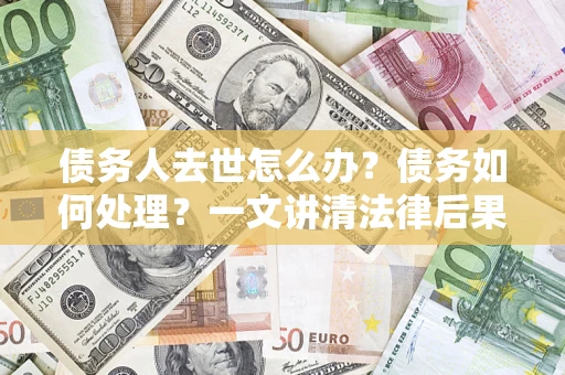 北京债务人去世怎么办？债务如何处理？一文讲清法律后果