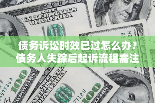北京债务诉讼时效已过怎么办？债务人失踪后起诉流程需注意什么？