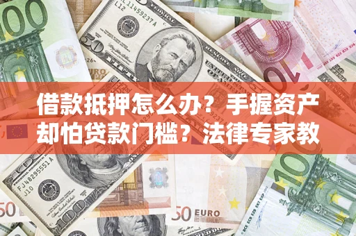 北京借款抵押怎么办？手握资产却怕贷款门槛？法律专家教你办抵押不踩坑