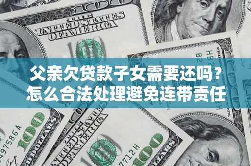 北京父亲欠贷款子女需要还吗？怎么合法处理避免连带责任？