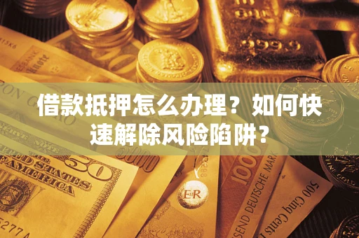 北京借款抵押怎么办理？如何快速解除风险陷阱？