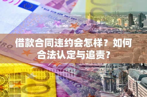 北京借款合同违约会怎样？如何合法认定与追责？