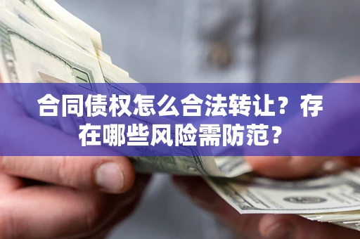 北京合同债权怎么合法转让？存在哪些风险需防范？