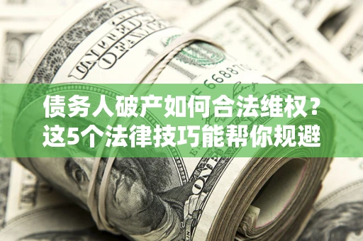 北京债务人破产如何合法维权？这5个法律技巧能帮你规避风险