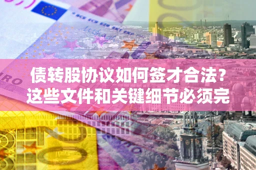 北京债转股协议如何签才合法？这些文件和关键细节必须完整