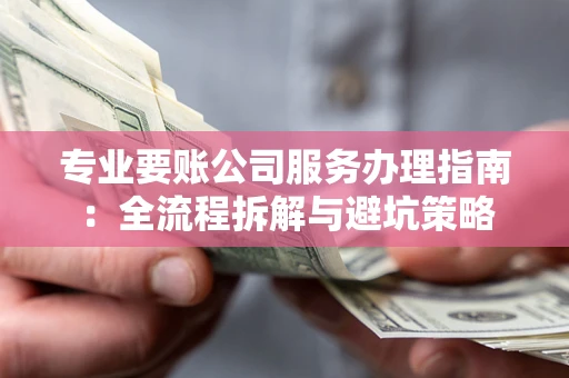 北京专业要账公司服务办理指南：全流程拆解与避坑策略