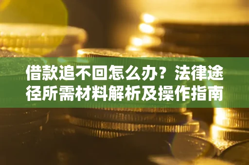 北京借款追不回怎么办?法律途径所需材料解析及操作指南 北京借款追不回怎么办?法律途径所需材料解析及操作指南