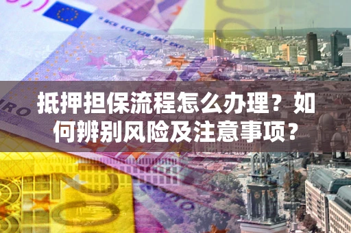 北京抵押担保流程怎么办理？如何辨别风险及注意事项？